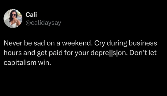 Cali @calidaysay Never be sad on a weekend. Cry during business hours and get paid for your depres on. Don't let capitalism win.