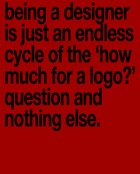 being a designer is just an endless cycle of the 'how much for a logo?' question and nothing else.