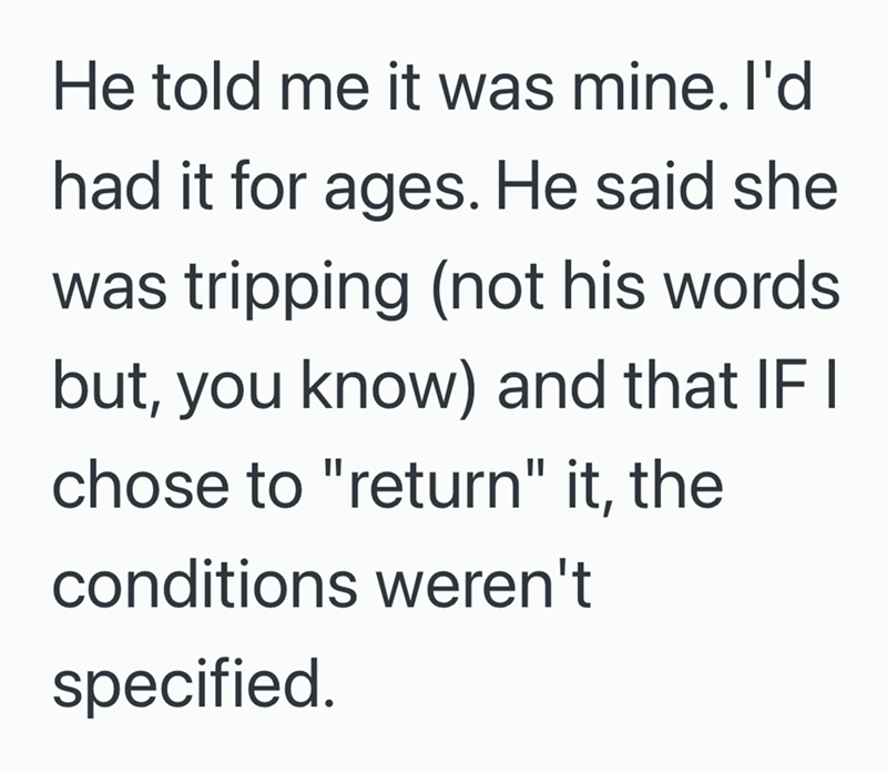 He told me it was mine. I'd had it for ages. He said she was tripping (not his words but, you know) and that IF I chose to "return" it, the conditions weren't specified.