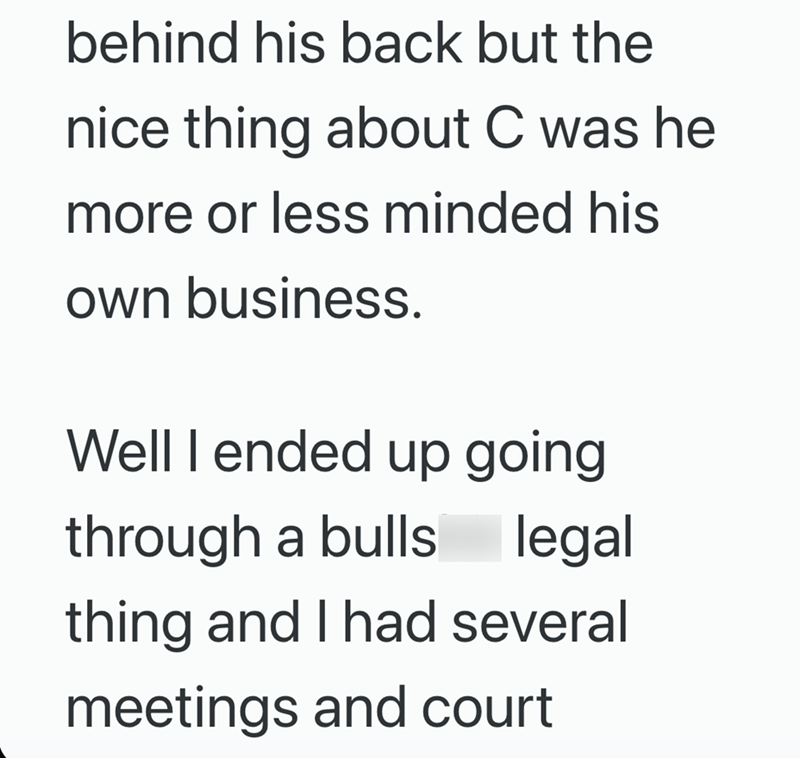 behind his back but the nice thing about C was he more or less minded his own business. Well I ended up going through a bulls legal thing and I had several meetings and court
