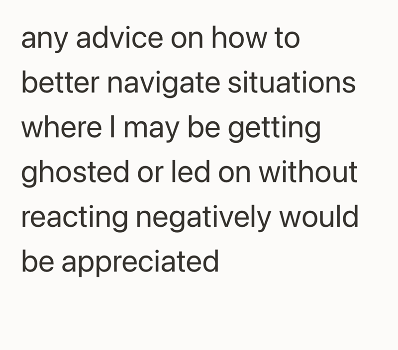 any advice on how to better navigate situations where I may be getting ghosted or led on without reacting negatively would be appreciated