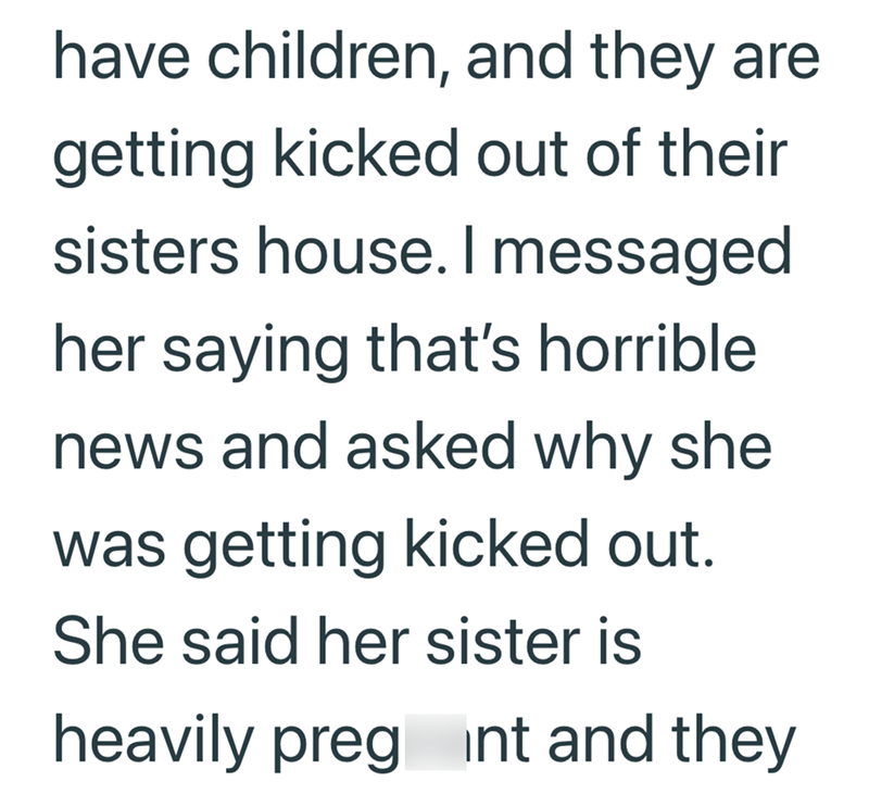 have children, and they are getting kicked out of their sisters house. I messaged her saying that's horrible news and asked why she was getting kicked out. She said her sister is heavily preg int and they