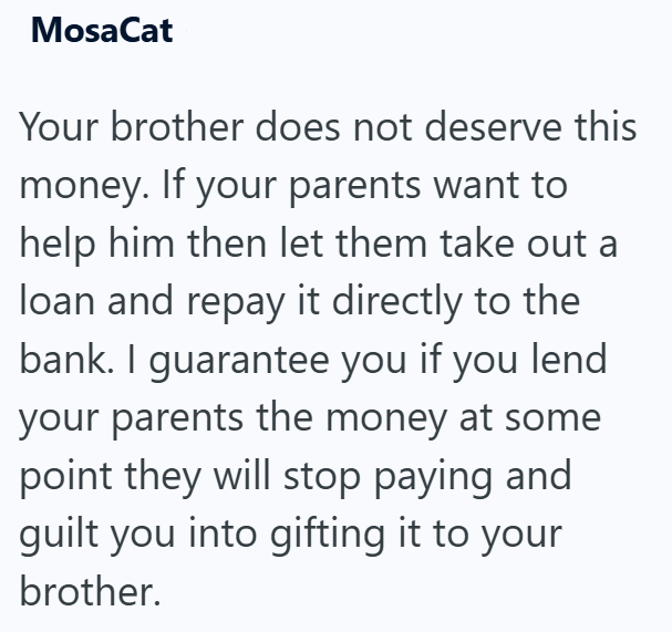 MosaCat Your brother does not deserve this money. If your parents want to help him then let them take out a loan and repay it directly to the bank. I guarantee you if you lend your parents the money at some point they will stop paying and guilt you into gifting it to your brother.