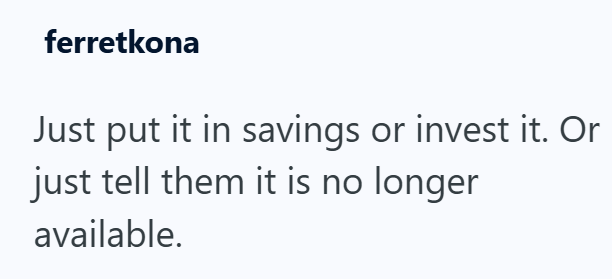 ferretkona Just put it in savings or invest it. Or just tell them it is no longer available.