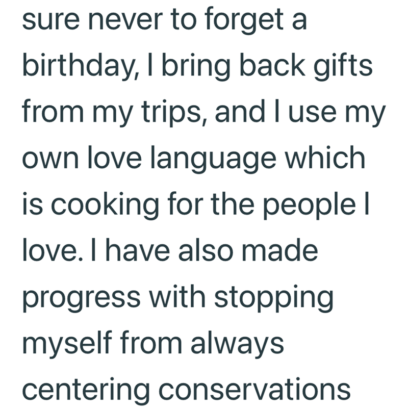sure never to forget a birthday, I bring back gifts. from my trips, and I use my own love language which is cooking for the people I love. I have also made progress with stopping myself from always centering conservations