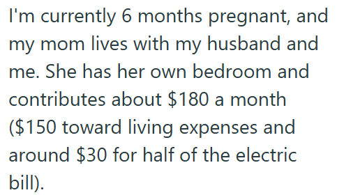I'm currently 6 months pregnant, and my mom lives with my husband and me. She has her own bedroom and contributes about $180 a month ($150 toward living expenses and around $30 for half of the electric bill).