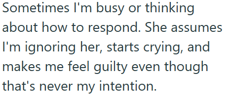 Sometimes I'm busy or thinking about how to respond. She assumes I'm ignoring her, starts crying, and makes me feel guilty even though that's never my intention.