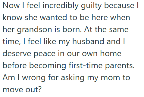 Now I feel incredibly guilty because | know she wanted to be here when her grandson is born. At the same time, I feel like my husband and I deserve peace in our own home before becoming first-time parents. Am I wrong for asking my mom to move out?