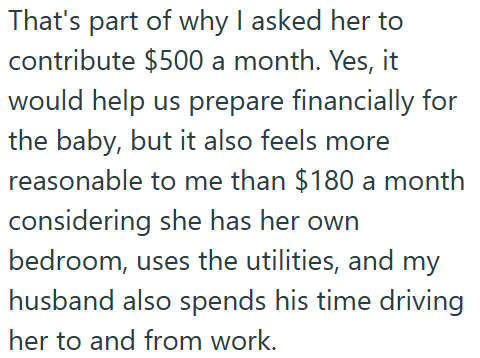 That's part of why I asked her to contribute $500 a month. Yes, it would help us prepare financially for the baby, but it also feels more reasonable to me than $180 a month considering she has her own bedroom, uses the utilities, and my husband also spends his time driving her to and from work.