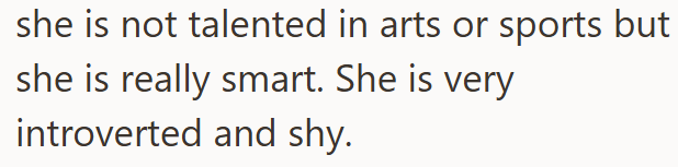 she is not talented in arts or sports but she is really smart. She is very introverted and shy.