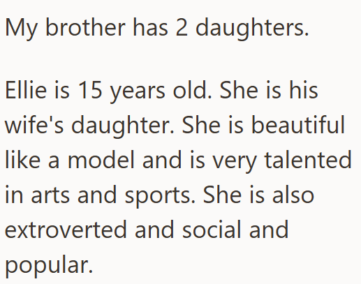 My brother has 2 daughters. Ellie is 15 years old. She is his wife's daughter. She is beautiful like a model and is very talented in arts and sports. She is also extroverted and social and popular.