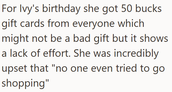 For lvy's birthday she got 50 bucks gift cards from everyone which might not be a bad gift but it shows a lack of effort. She was incredibly upset that "no one even tried to go shopping"