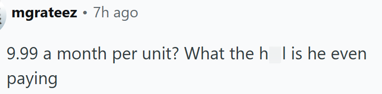 mgrateez ⚫ 7h ago 9.99 a month per unit? What the h_T is he even paying