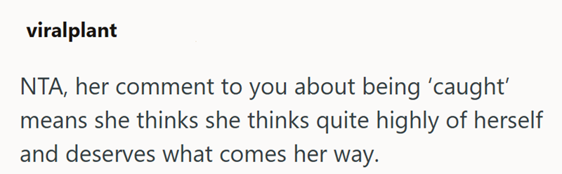 viralplant NTA, her comment to you about being 'caught' means she thinks she thinks quite highly of herself and deserves what comes her way.