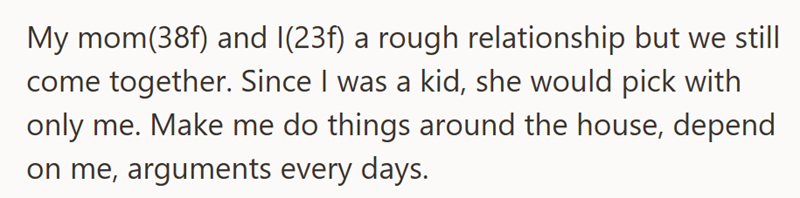 My mom(38f) and I(23f) a rough relationship but we still come together. Since I was a kid, she would pick with only me. Make me do things around the house, depend on me, arguments every days.