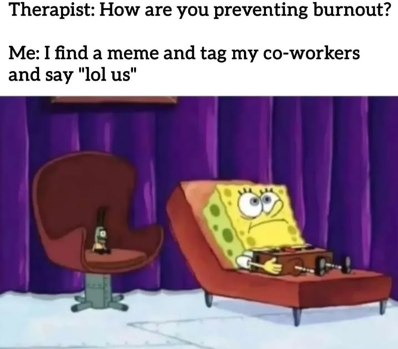 Therapist: How are you preventing burnout? Me: I find a meme and tag my co-workers and say "lol us" B