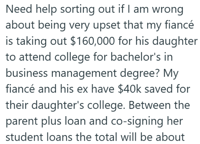 Need help sorting out if I am wrong about being very upset that my fiancé is taking out $160,000 for his daughter to attend college for bachelor's in business management degree? My fiancé and his ex have $40k saved for their daughter's college. Between the parent plus loan and co-signing her student loans the total will be about