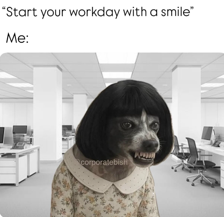 "Start your workday with a smile" Me: corporatebish