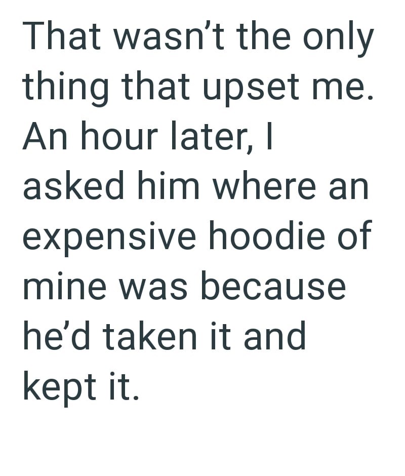 That wasn't the only thing that upset me. An hour later, I asked him where an expensive hoodie of mine was because he'd taken it and kept it.