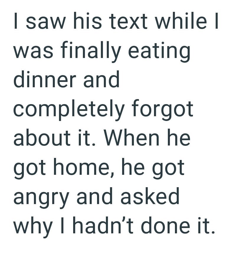 I saw his text while I was finally eating dinner and completely forgot about it. When he got home, he got angry and asked why I hadn't done it.