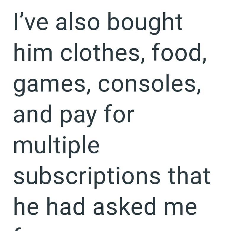 I've also bought him clothes, food, games, consoles, and pay for multiple subscriptions that he had asked me