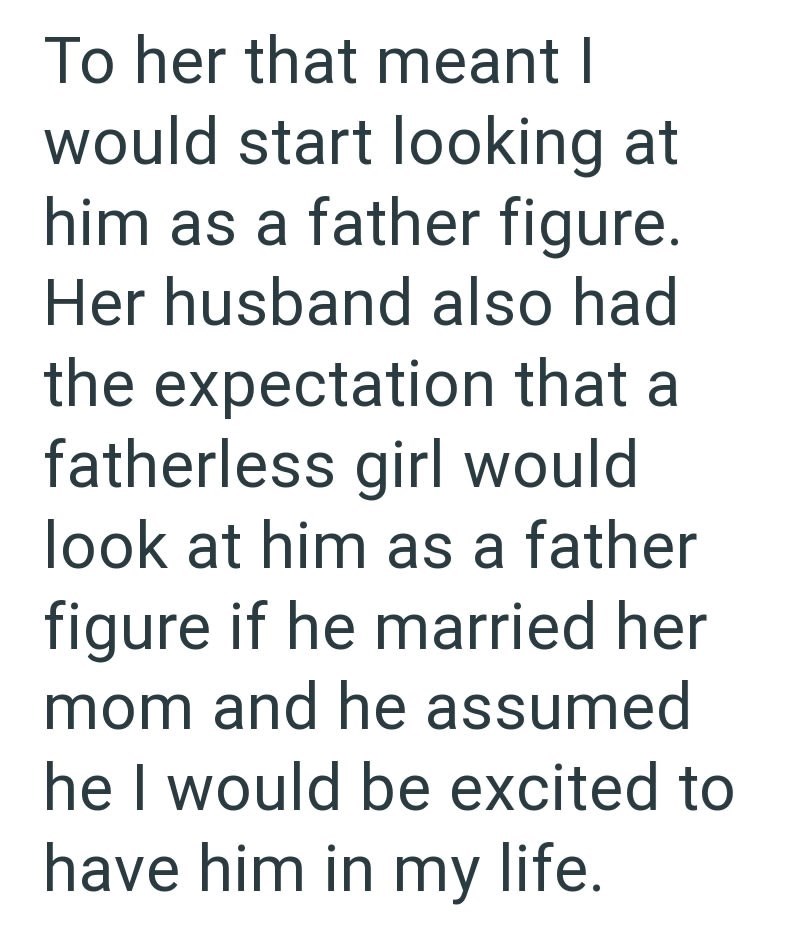 To her that meant I would start looking at him as a father figure. Her husband also had the expectation that a fatherless girl would look at him as a father figure if he married her mom and he assumed he I would be excited to have him in my life.