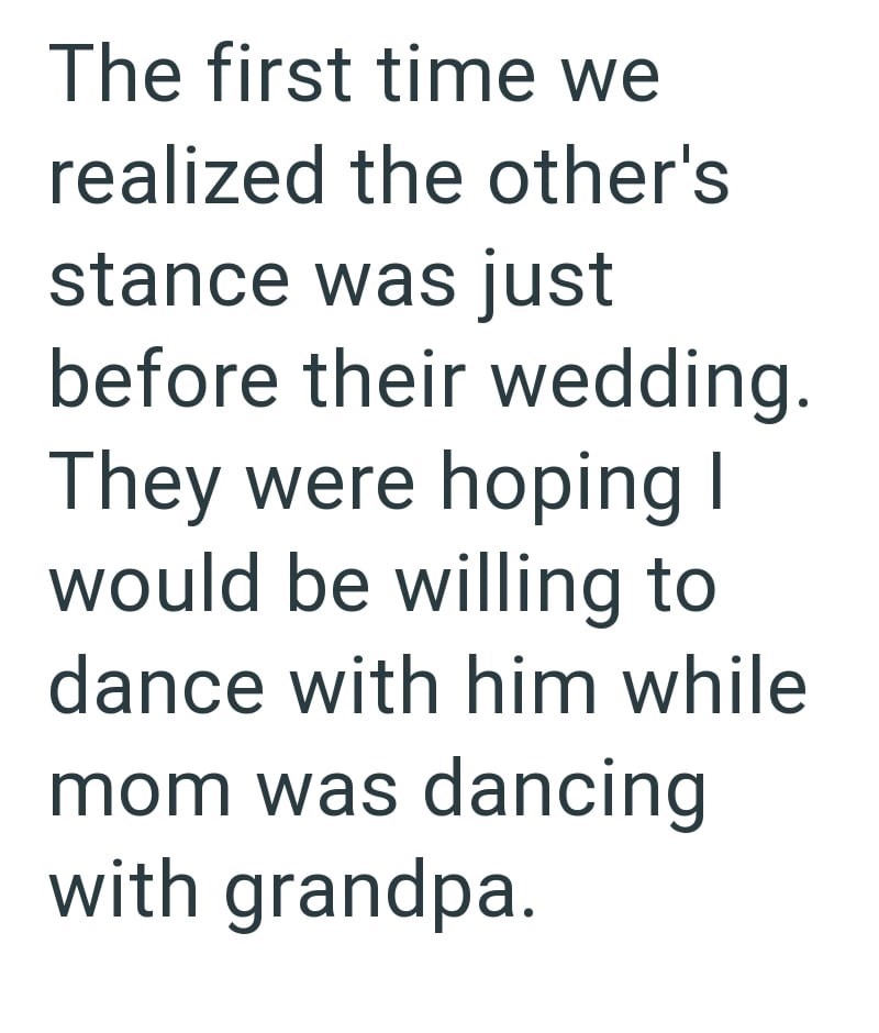 The first time we realized the other's stance was just before their wedding. They were hoping I would be willing to dance with him while mom was dancing with grandpa.