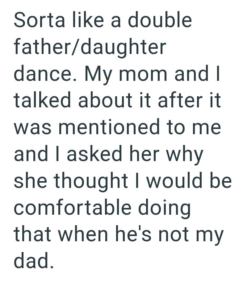 Sorta like a double father/daughter dance. My mom and I talked about it after it was mentioned to me and I asked her why she thought I would be comfortable doing that when he's not my dad.