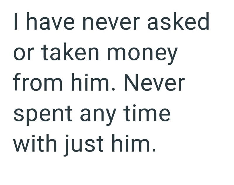 I have never asked or taken money from him. Never spent any time with just him.