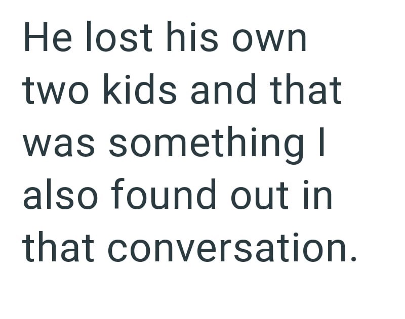 He lost his own two kids and that was something I also found out in that conversation.