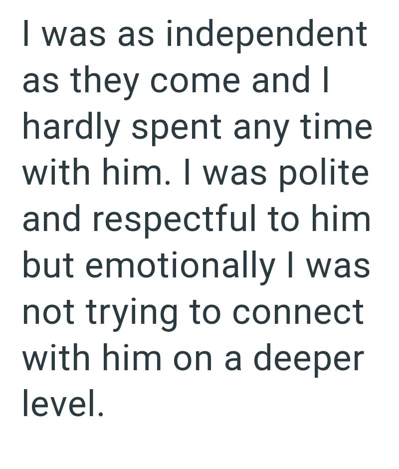 I was as independent as they come and I hardly spent any time with him. I was polite and respectful to him but emotionally I was not trying to connect with him on a deeper level.
