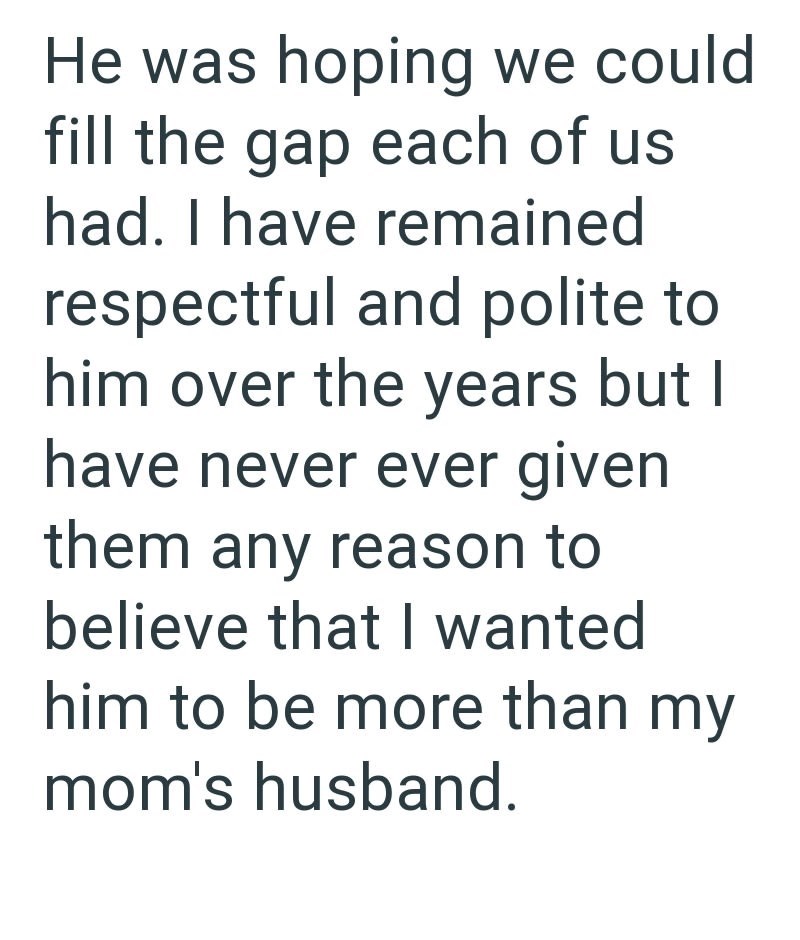 He was hoping we could fill the gap each of us had. I have remained respectful and polite to him over the years but I have never ever given them any reason to believe that I wanted him to be more than my mom's husband.