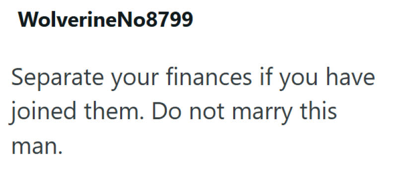 WolverineNo8799 Separate your finances if you have joined them. Do not marry this man.