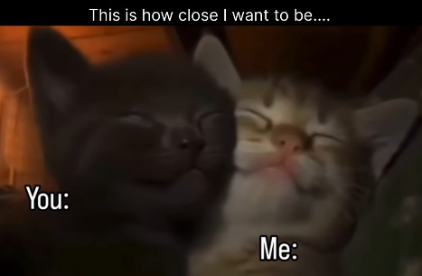 This is how close I want to be.... You: Me: