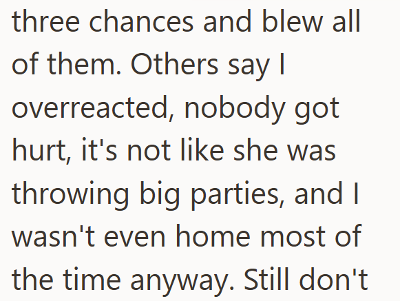 three chances and blew all of them. Others say I overreacted, nobody got hurt, it's not like she was throwing big parties, and I wasn't even home most of the time anyway. Still don't