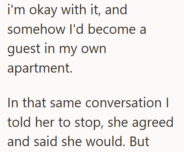 i'm okay with it, and somehow I'd become a guest in my own apartment. In that same conversation I told her to stop, she agreed and said she would. But