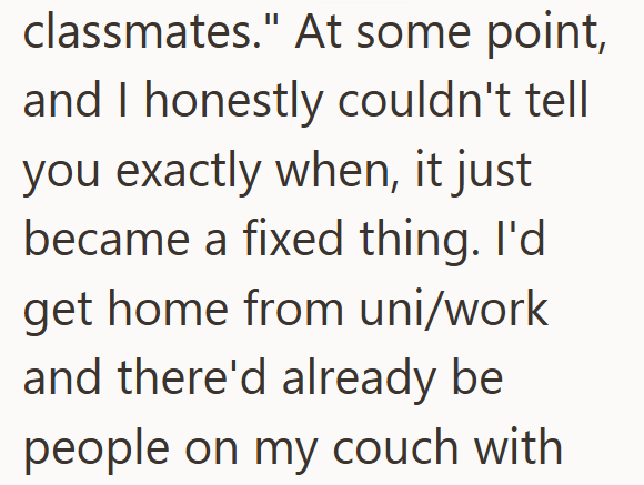 classmates." At some point, and I honestly couldn't tell you exactly when, it just became a fixed thing. I'd get home from uni/work and there'd already be people on my couch with
