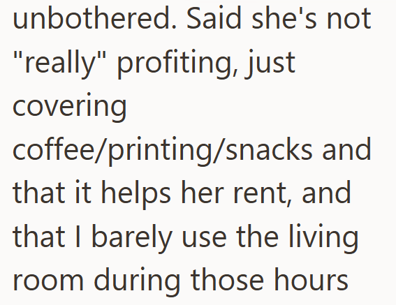 unbothered. Said she's not "really" profiting, just covering coffee/printing/snacks and that it helps her rent, and that I barely use the living room during those hours