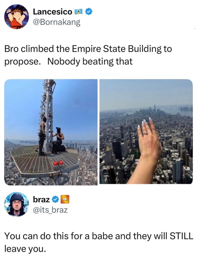 Lancesico A @Bornakang Bro climbed the Empire State Building to propose. Nobody beating that braz @its_braz You can do this for a babe and they will STILL leave you.