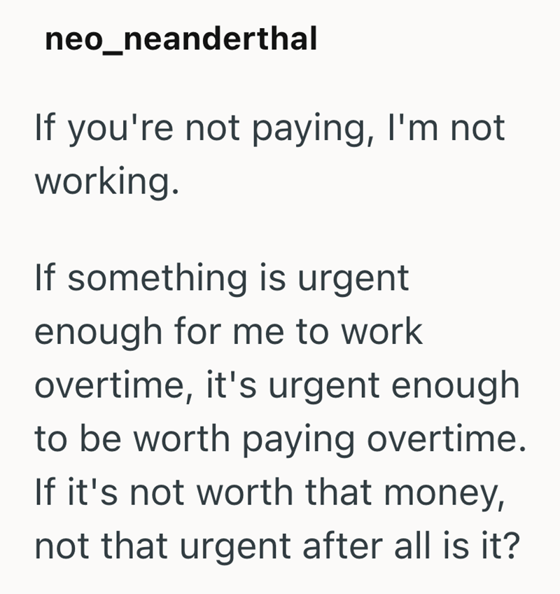 neo_neanderthal If you're not paying, I'm not working. If something is urgent enough for me to work overtime, it's urgent enough to be worth paying overtime. If it's not worth that money, not that urgent after all is it?