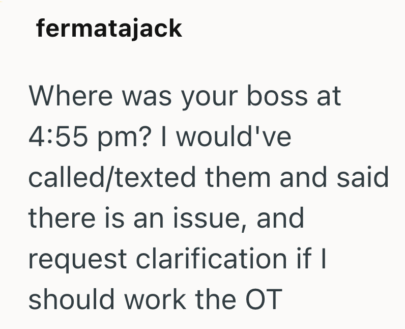 fermatajack Where was your boss at 4:55 pm? I would've called/texted them and said there is an issue, and request clarification if I should work the OT