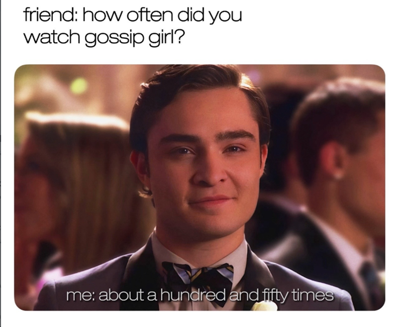 friend: how often did you watch gossip girl? me: about a hundred and fifty times