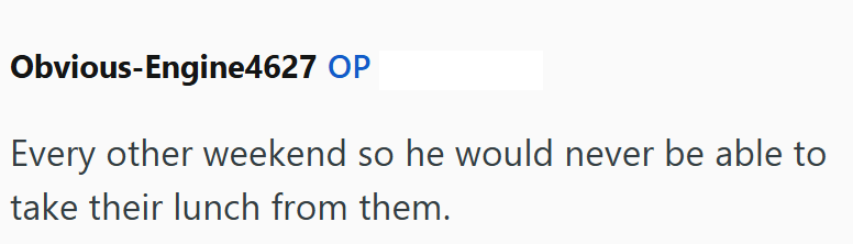 Obvious-Engine4627 OP Every other weekend so he would never be able to take their lunch from them.