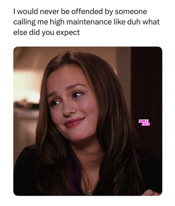 I would never be offended by someone calling me high maintenance like duh what else did you expect GIRLY ZAR