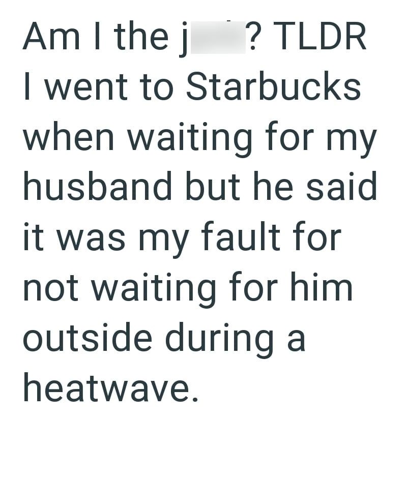 Am I the j ? TLDR I went to Starbucks when waiting for my husband but he said it was my fault for not waiting for him outside during a heatwave.