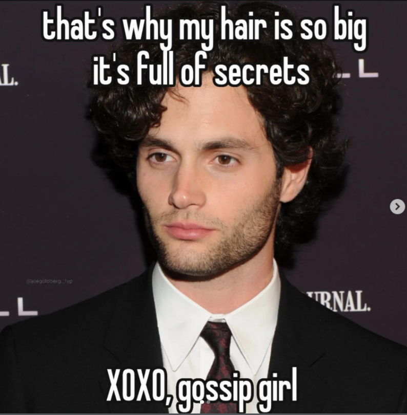 L. that's why my hair is so big it's full of secrets ..L @joegoldberg....typ L XOXO, gossip girl TRNAL.