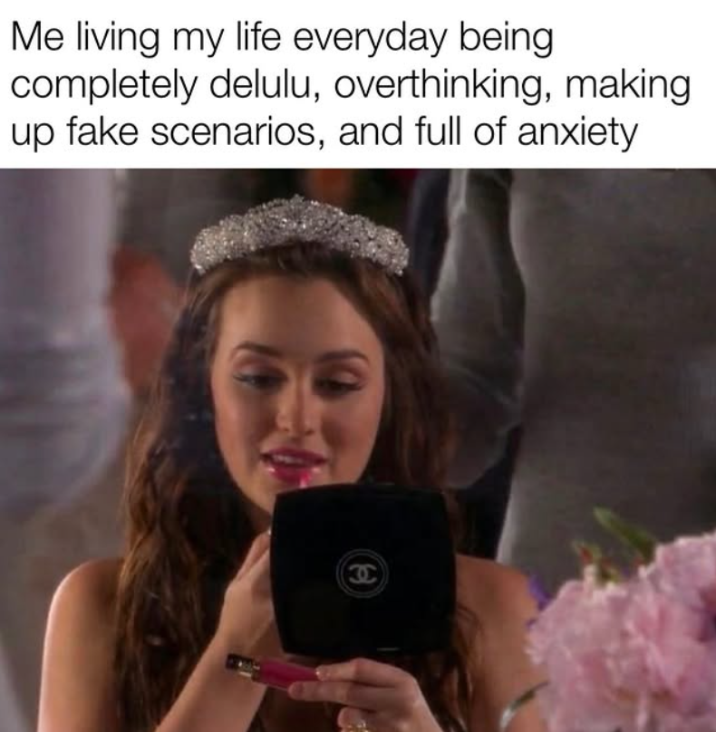 Me living my life everyday being completely delulu, overthinking, making up fake scenarios, and full of anxiety ee