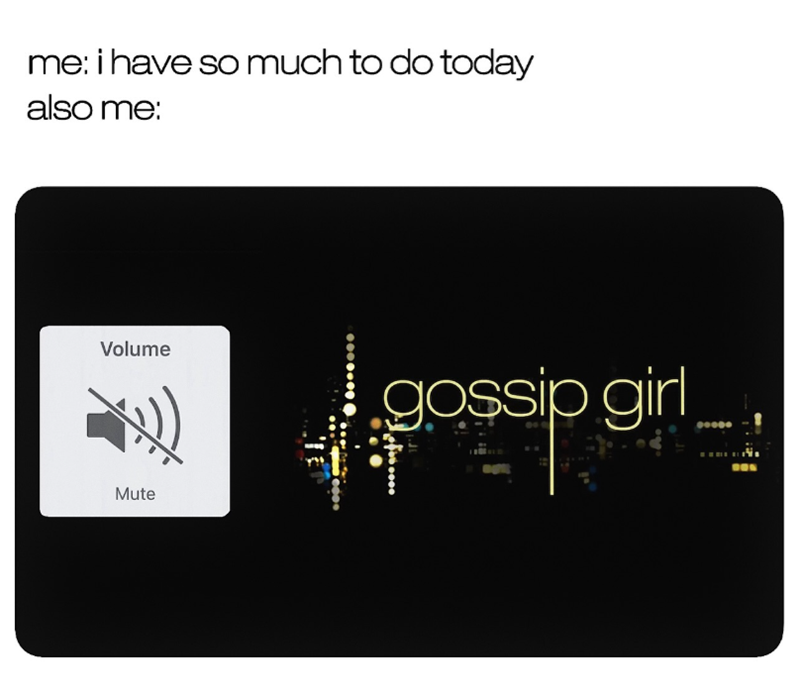 me: i have so much to do today also me: Volume gossip girl Mute