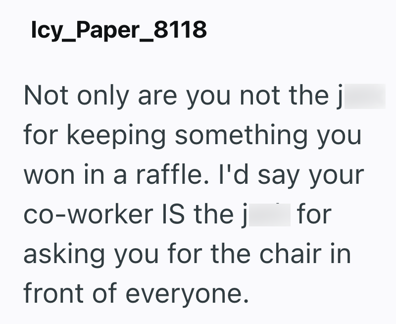 Icy_Paper_8118 Not only are you not the j for keeping something you won in a raffle. I'd say your co-worker IS the j for asking you for the chair in front of everyone.