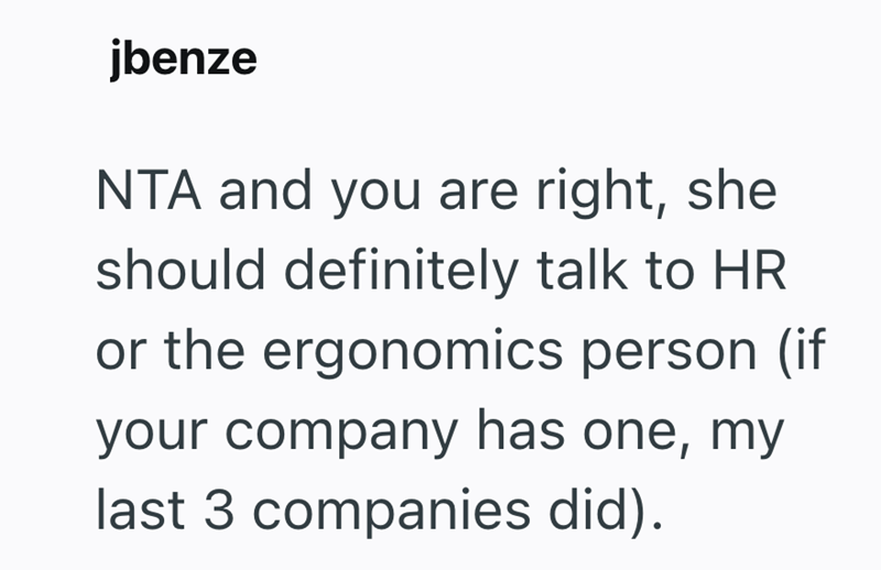 jbenze NTA and you are right, she should definitely talk to HR or the ergonomics person (if your company has one, my last 3 companies did).